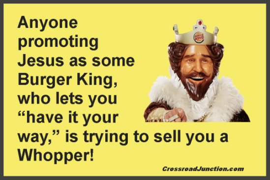 Anyone promoting Jesus as some Burger King, who lets you "have it your way," is trying to sell you a Whopper!