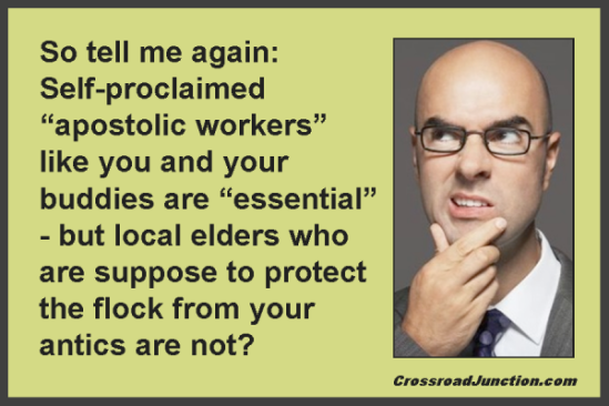 So tell me again: Self-proclaimed "apostolic workers" like you and your buddies are "essential" - but local elders who are suppose to protect the flock from your antics are not?