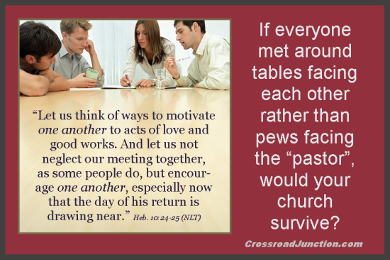 If everyone met around tables facing each other rather than pews facing the "pastor", would your church survive? ~ www.CrossroadJunction.com