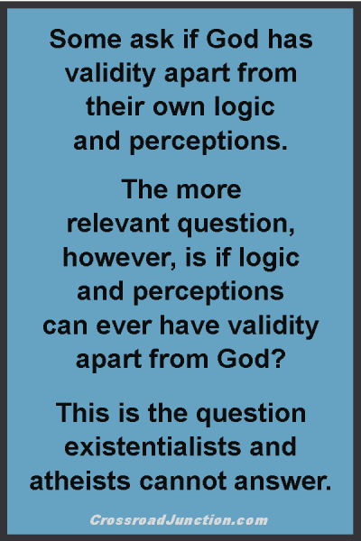 Some ask if God has validity apart from their own logic and perceptions. The more relevant question, however, is if logic and perceptions can ever have validity apart from God? This is the question existentialists and atheists cannont answer. ~ www.CrossroadJunction.com
